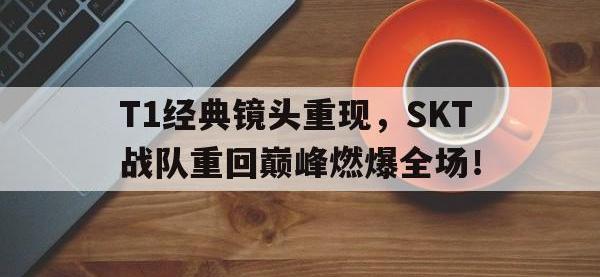 金宝体育官网-T1经典镜头重现，SKT战队重回巅峰燃爆全场！