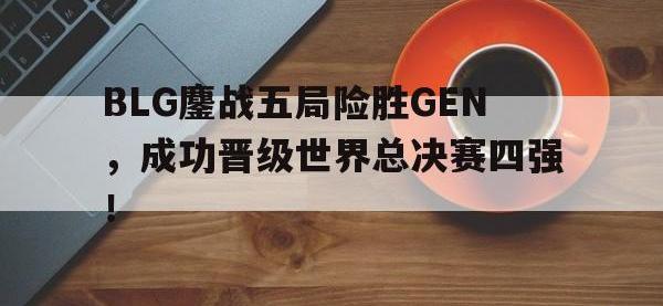 188体育-BLG鏖战五局险胜GEN，成功晋级世界总决赛四强！