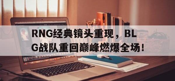 188体育网站-RNG经典镜头重现，BLG战队重回巅峰燃爆全场！