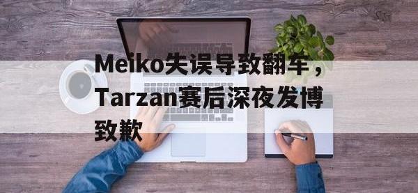 188体育网站-Meiko失误导致翻车，Tarzan赛后深夜发博致歉