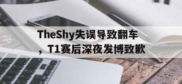 188体育网站-TheShy失误导致翻车，T1赛后深夜发博致歉