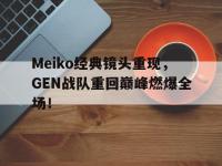 金宝体育官网-Meiko经典镜头重现，GEN战队重回巅峰燃爆全场！
