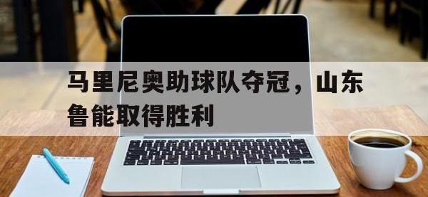 188体育网站-马里尼奥助球队夺冠，山东鲁能取得胜利