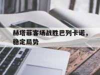 金宝体育官网-赫塔菲客场战胜巴列卡诺，稳定局势