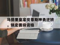 金宝体育官网-马德里皇家贝蒂斯神勇逆转，锁定晋级资格