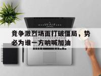 188体育-竞争激烈场面打破僵局，势必为谁一方呐喊加油