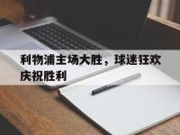 金宝体育官网-利物浦主场大胜，球迷狂欢庆祝胜利