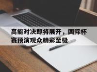 188体育网站-高能对决即将展开，国际杯赛预演观众精彩至极