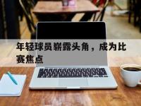 金宝体育官网-年轻球员崭露头角，成为比赛焦点