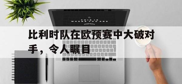 金宝体育官网-比利时队在欧预赛中大破对手，令人瞩目
