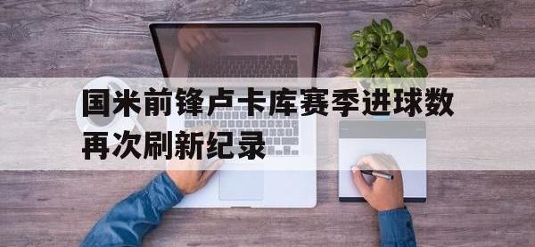 188体育网站-国米前锋卢卡库赛季进球数再次刷新纪录