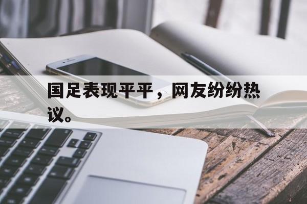 金宝体育官网-国足表现平平，网友纷纷热议。