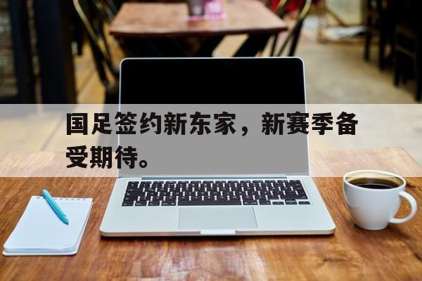 国足签约新东家,新赛季备受期待。 国足签约新东家,新赛季备受期待。