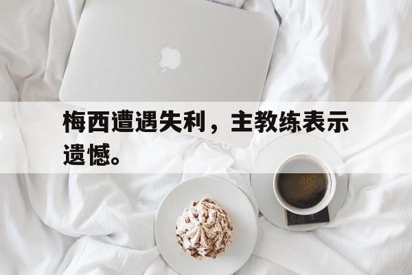 梅西遭遇失利,主教练表示遗憾。 梅西遭遇失利,主教练表示遗憾。
