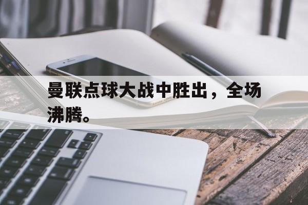 曼联点球大战中胜出，全场沸腾。