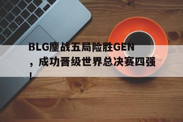 BLG鏖战五局险胜GEN，成功晋级世界总决赛四强！