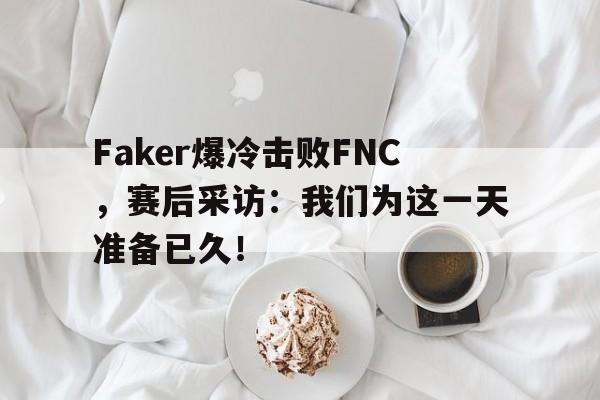 Faker爆冷击败FNC，赛后采访：我们为这一天准备已久！