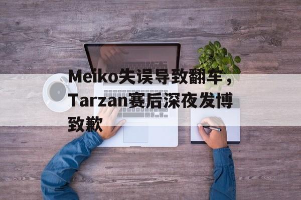 Meiko失误导致翻车，Tarzan赛后深夜发博致歉