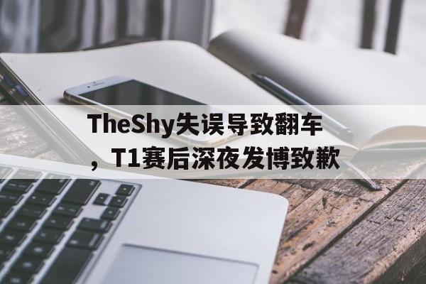 TheShy失误导致翻车，T1赛后深夜发博致歉
