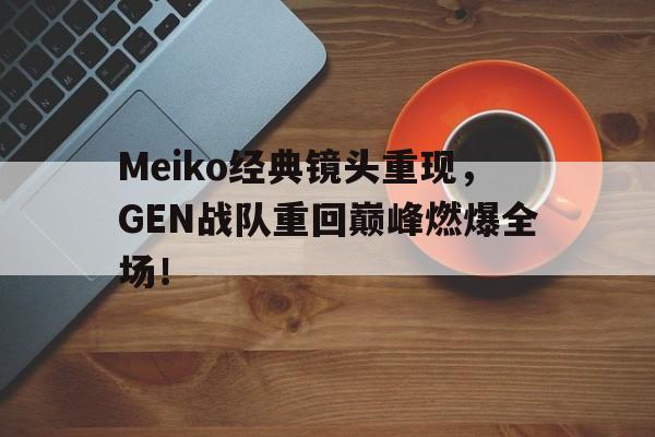 Meiko经典镜头重现，GEN战队重回巅峰燃爆全场！