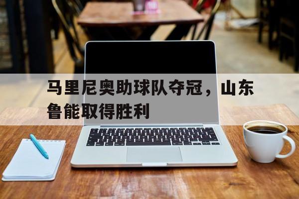马里尼奥助球队夺冠，山东鲁能取得胜利