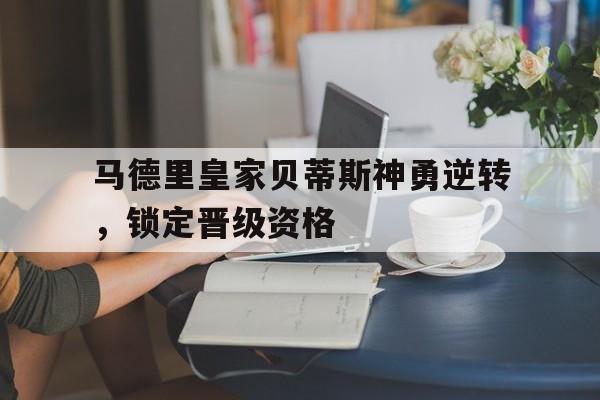 马德里皇家贝蒂斯神勇逆转，锁定晋级资格