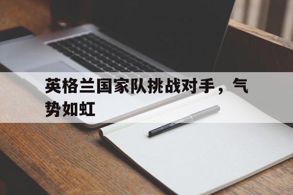 英格兰国家队挑战对手，气势如虹