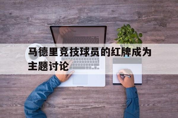 马德里竞技球员的红牌成为主题讨论