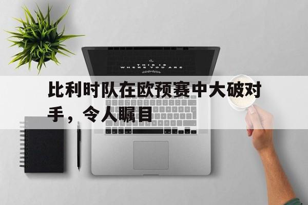 比利时队在欧预赛中大破对手，令人瞩目