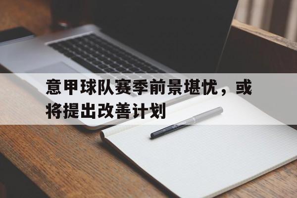 意甲球队赛季前景堪忧，或将提出改善计划